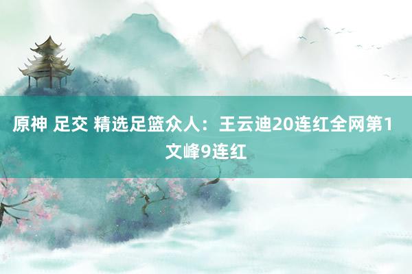 原神 足交 精选足篮众人：王云迪20连红全网第1 文峰9连红