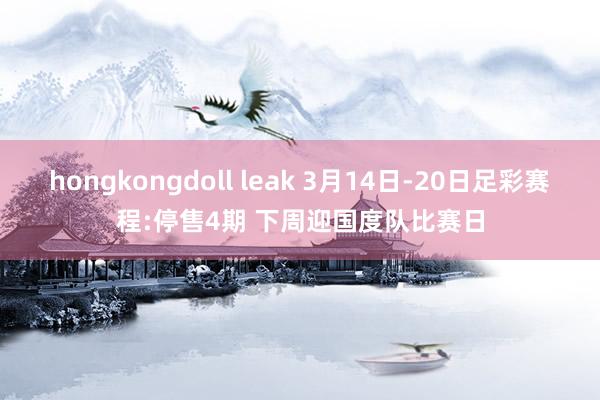 hongkongdoll leak 3月14日-20日足彩赛程:停售4期 下周迎国度队比赛日