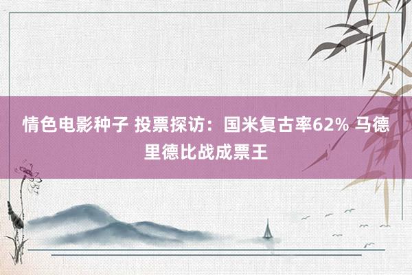 情色电影种子 投票探访：国米复古率62% 马德里德比战成票王