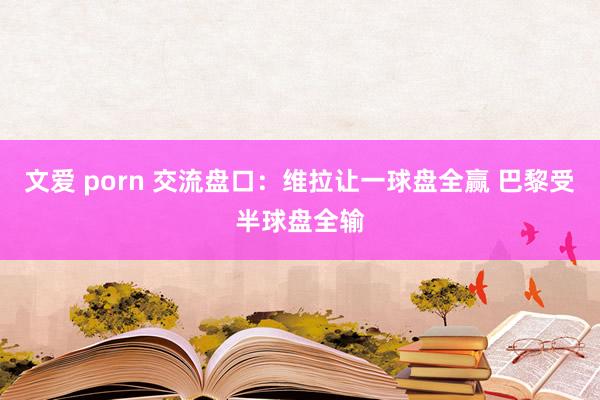 文爱 porn 交流盘口：维拉让一球盘全赢 巴黎受半球盘全输