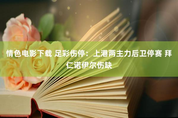 情色电影下载 足彩伤停：上港两主力后卫停赛 拜仁诺伊尔伤缺