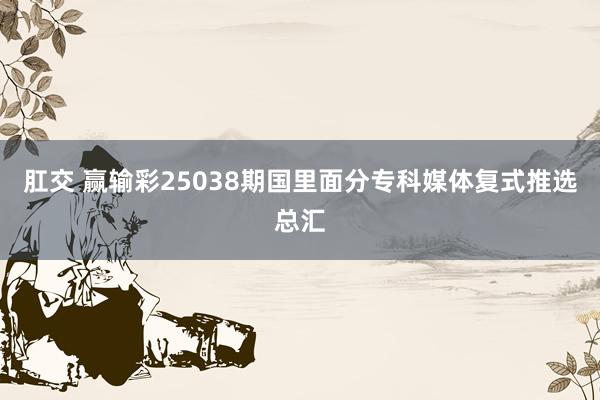 肛交 赢输彩25038期国里面分专科媒体复式推选总汇