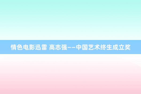 情色电影迅雷 高志强——中国艺术终生成立奖