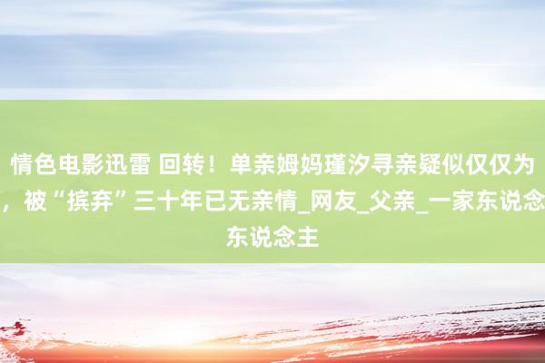 情色电影迅雷 回转！单亲姆妈瑾汐寻亲疑似仅仅为钱，被“摈弃”三十年已无亲情_网友_父亲_一家东说念主