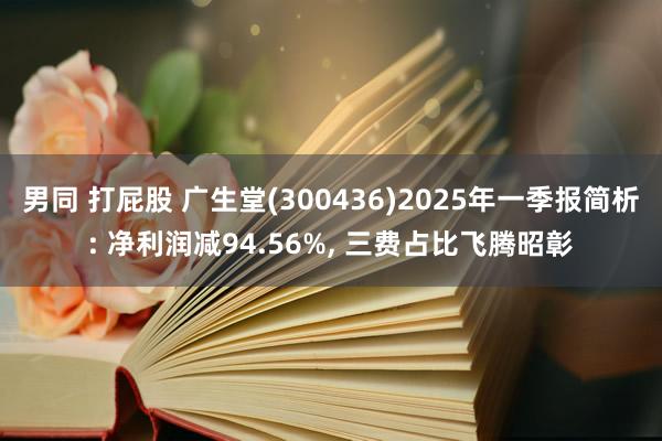 男同 打屁股 广生堂(300436)2025年一季报简析: 净利润减94.56%， 三费占比飞腾昭彰