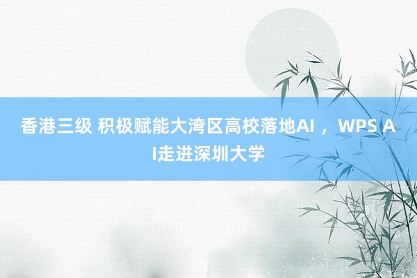香港三级 积极赋能大湾区高校落地AI ，WPS AI走进深圳大学