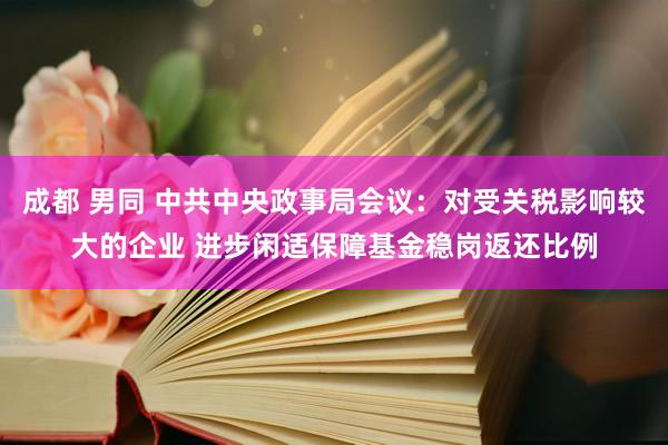 成都 男同 中共中央政事局会议：对受关税影响较大的企业 进步闲适保障基金稳岗返还比例