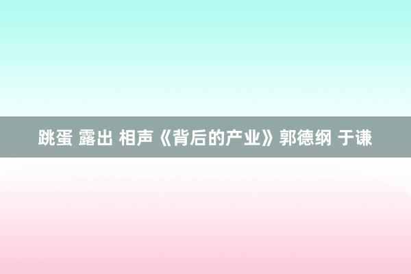 跳蛋 露出 相声《背后的产业》郭德纲 于谦