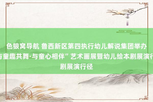 色狼窝导航 鲁西新区第四执行幼儿解说集团举办“与童趣共舞·与童心相伴”艺术画展暨幼儿绘本剧展演行径