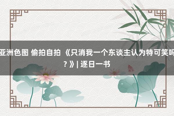 亚洲色图 偷拍自拍 《只消我一个东谈主认为特可笑吗? 》| 逐日一书