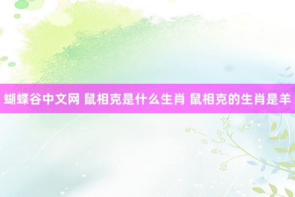 蝴蝶谷中文网 鼠相克是什么生肖 鼠相克的生肖是羊